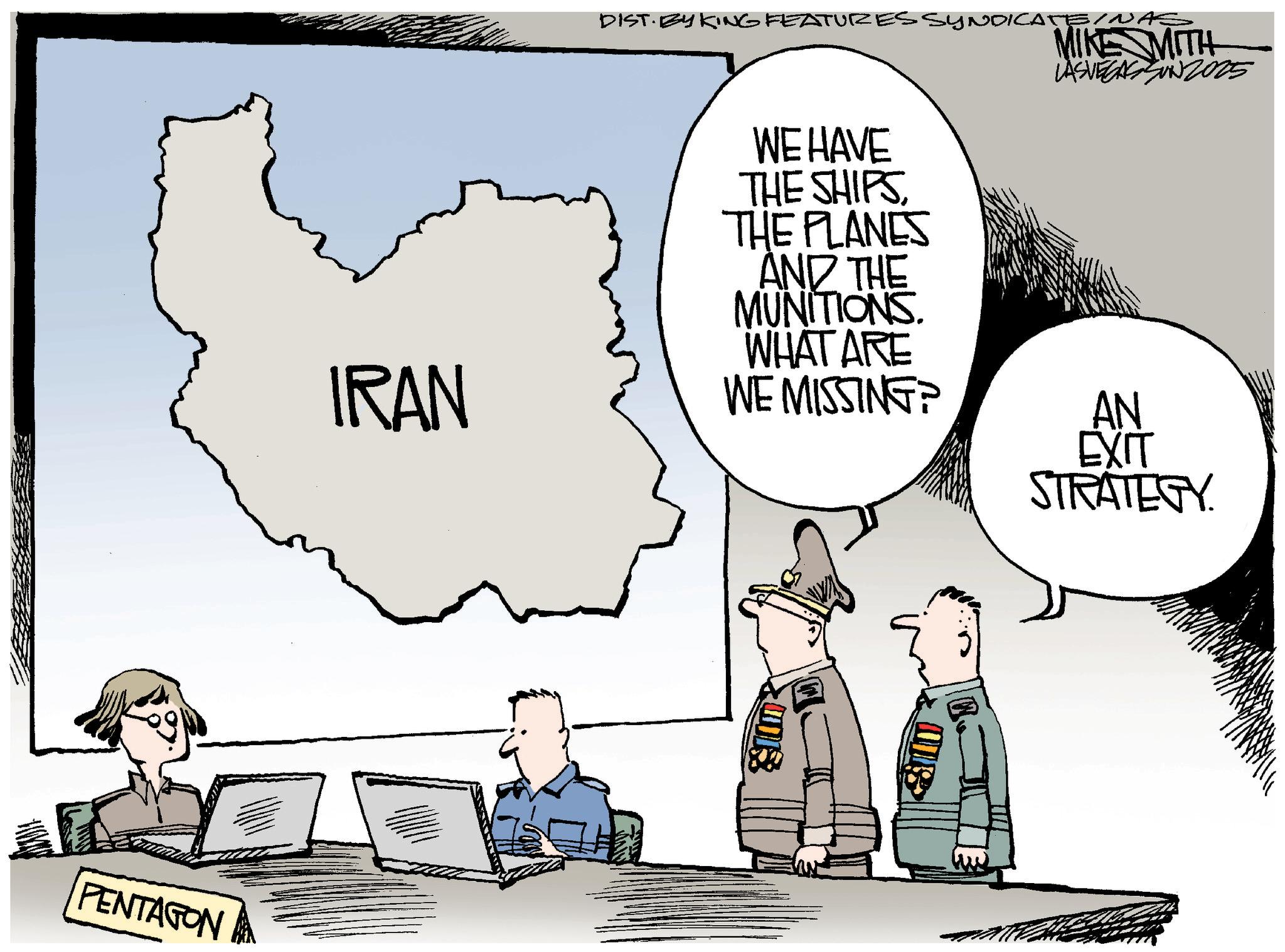 Security OCR: PENTAGONA IRAN DIST. BY KING FEATURES SYNDICATEINAS WE HAVE THE SHIPSTHE PLANES AND THE MUNITIONS. WHAT ARE WE MISSING? MIKE MITH LAS VEGAS SUN 2015 AN EXIT STRATEGY PENTAGONA IRAN DIST . BY KING FEATURES SYNDICATEINAS WE HAVE THE SHIPSTHE PLANES AND THE MUNITIONS . WHAT ARE WE MISSING ? MIKE MITH LAS VEGAS SUN 2015 AN EXIT STRATEGY