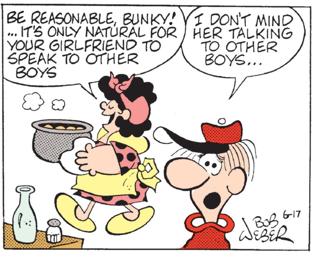 Graphics OCR: BE REASONABLEBUNKY! VI DON'T MIND ... IT'S ONLY NATURAL FOR YOUR GIRLFRIEND TO SPEAK TO OTHER BOYS E HER TALKING TO OTHER BOYS... 6-17 ??? WEBER BE REASONABLEBUNKY ! VI DON'T MIND ... IT'S ONLY NATURAL FOR YOUR GIRLFRIEND TO SPEAK TO OTHER BOYS E HER TALKING TO OTHER BOYS ... 6-17 ??? WEBER