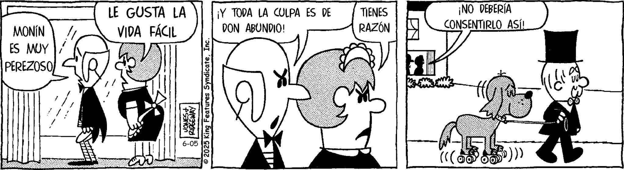 Animation OCR: MONÍN ES MUY PEREZOSO LE GUSTA LA VIDA FÁCIL ¡Y TODA LA CULPA ES DE DON ABUNDIO! TIENES RAZÓN ? s JONESt • RIDGEWAY 6-05 © 2025 King Features SyndicateInc. ¡NO DEBERÍA CONSENTIRLO ASÍ! $))) MONÍN ES MUY PEREZOSO LE GUSTA LA VIDA FÁCIL ¡ Y TODA LA CULPA ES DE DON ABUNDIO ! TIENES RAZÓN ? s JONESt • RIDGEWAY 6-05 © 2025 King Features SyndicateInc. ¡ NO DEBERÍA CONSENTIRLO ASÍ ! $ ) ) )