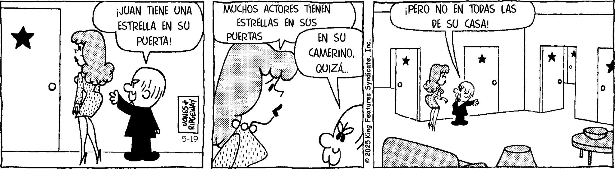 Animation OCR: ¡PERO NO EN TODAS LAS DE SU CASA! * 0 2025 King Features SyndicateInc. ¡JUAN TIENE UNA ESTRELLA EN SU PUERTA! MUCHOS ACTORES TIENEN ESTRELLAS EN SUS PUERTAS EN SU CAMERINOQUIZÁ... VONES+ RIDGEWAY 5-19 * 0 ¡ PERO NO EN TODAS LAS DE SU CASA ! * 0 2025 King Features SyndicateInc. ¡ JUAN TIENE UNA ESTRELLA EN SU PUERTA ! MUCHOS ACTORES TIENEN ESTRELLAS EN SUS PUERTAS EN SU CAMERINOQUIZÁ ... VONES + RIDGEWAY 5-19 * 0