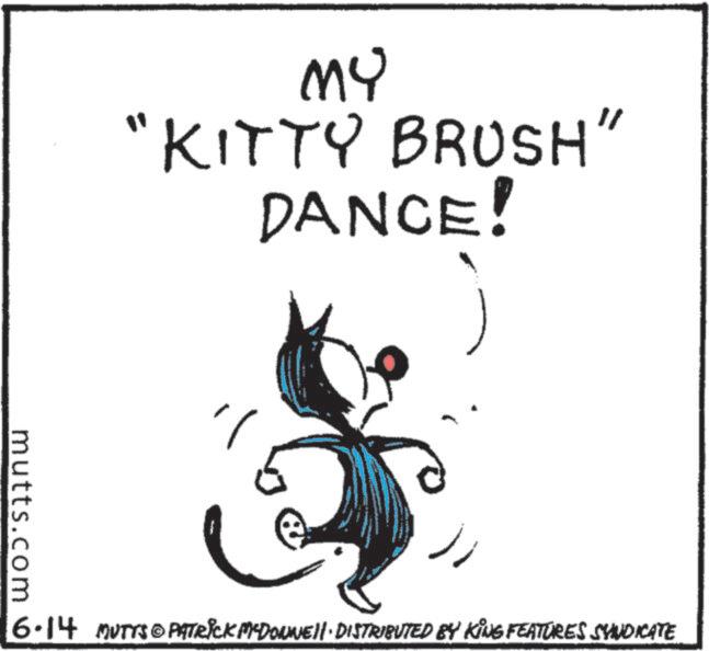 Clip art OCR: MY "KITTY BRUSH" DANCE! mutts.com 6.14 MUTTS PATRICK MEDONNELL DISTRIBUTED BY KING FEATURES SYNDICATE MY " KITTY BRUSH " DANCE ! mutts.com 6.14 MUTTS PATRICK MEDONNELL DISTRIBUTED BY KING FEATURES SYNDICATE