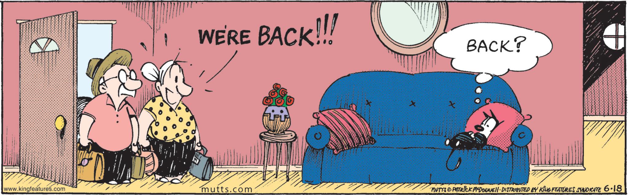 Humour OCR: WE'RE BACK!!! www.kingfeatures.com mutts.com BACK? MUTTS PATRICK MCDONNELL DISTRIBUTED BY KING FEATURES SYNDICATE 6-18 WE'RE BACK !!! www.kingfeatures.com mutts.com BACK ? MUTTS PATRICK MCDONNELL DISTRIBUTED BY KING FEATURES SYNDICATE 6-18