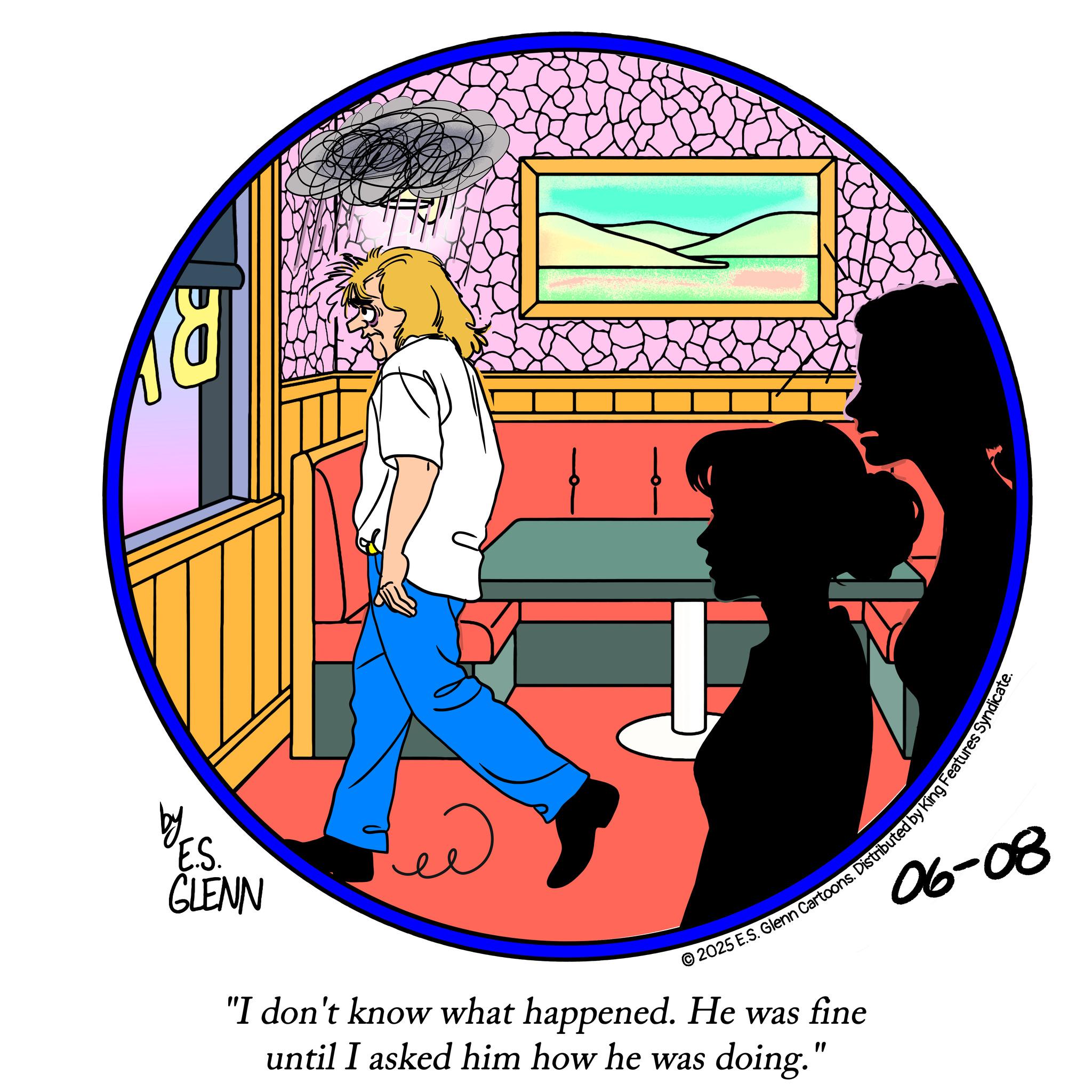Graphic design OCR: by E.S. GLENN N lenn Cartoons. Distributed by King Features Syndicate. "I don't know what happened. He was fine until I asked him how he was doing." 06-08 by E.S. GLENN N lenn Cartoons . Distributed by King Features Syndicate . " I don't know what happened . He was fine until I asked him how he was doing . " 06-08