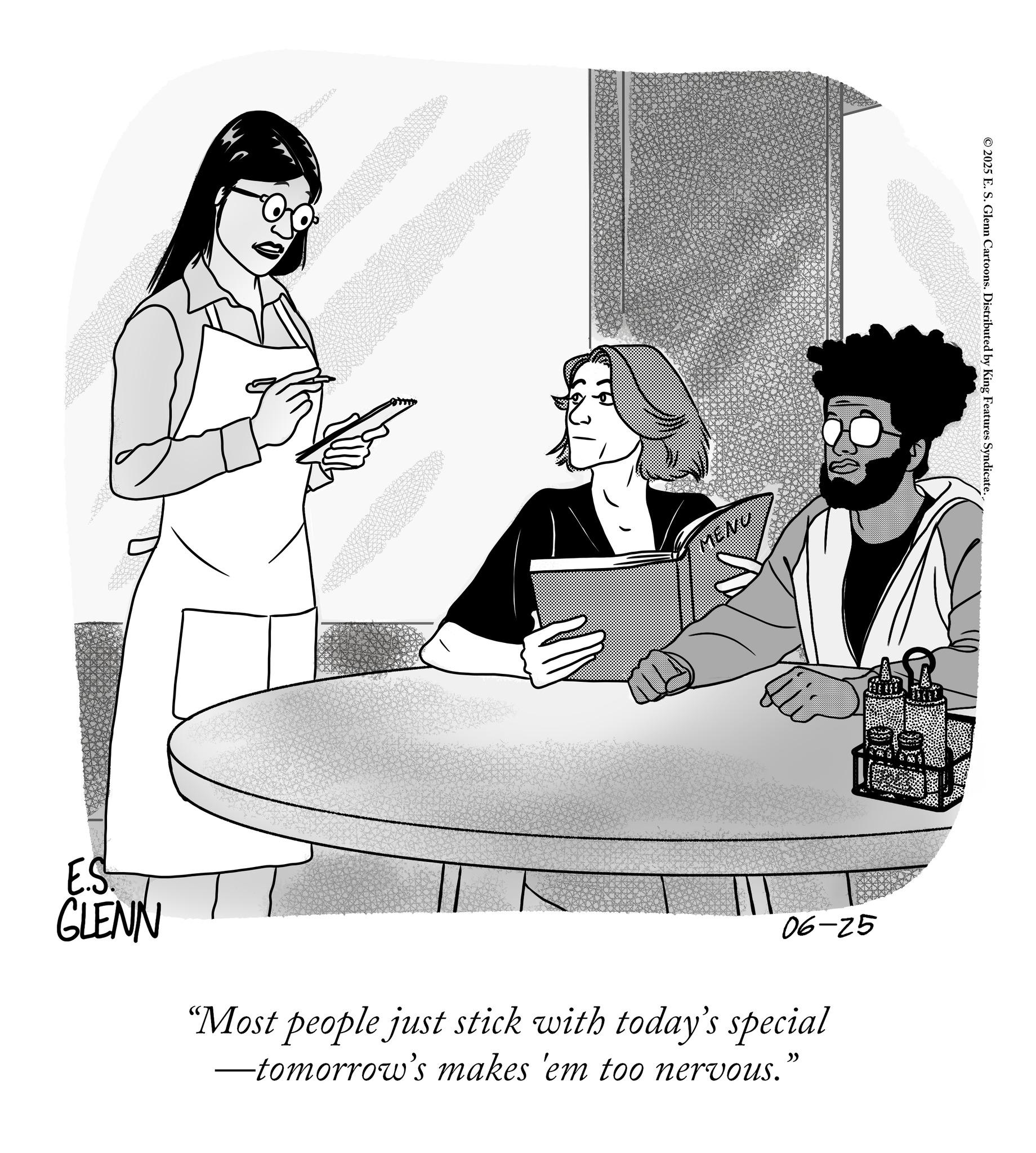 Animation OCR: E E.S GLENN MENO © 2025 E. S. Glenn Cartoons. Distributed by King Features Syndicate. 06-25 "Most people just stick with today's special ?tomorrow's makes 'em too nervous. " E E.S GLENN MENO © 2025 E. S. Glenn Cartoons . Distributed by King Features Syndicate . 06-25 " Most people just stick with today's special ?tomorrow's makes ' em too nervous . "