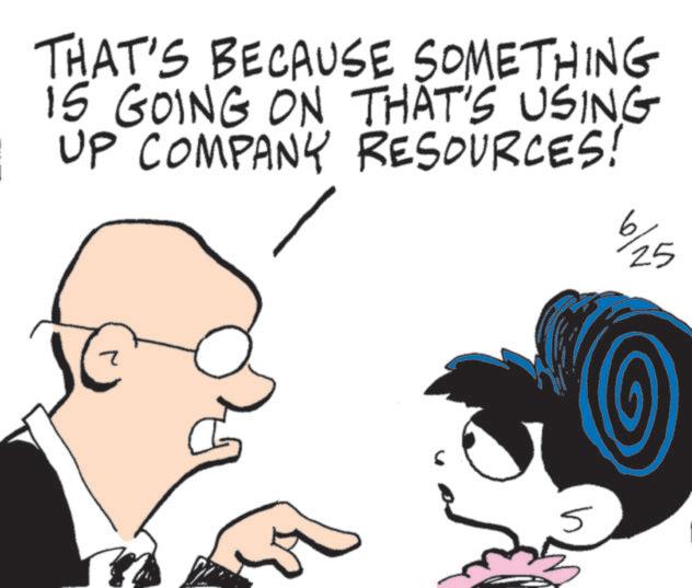 Fiction OCR: THAT'S BECAUSE SOMETHING 15 GOING ON THAT'S USING UP COMPANY RESOURCES! 6/25 . THAT'S BECAUSE SOMETHING 15 GOING ON THAT'S USING UP COMPANY RESOURCES ! 6/25 .