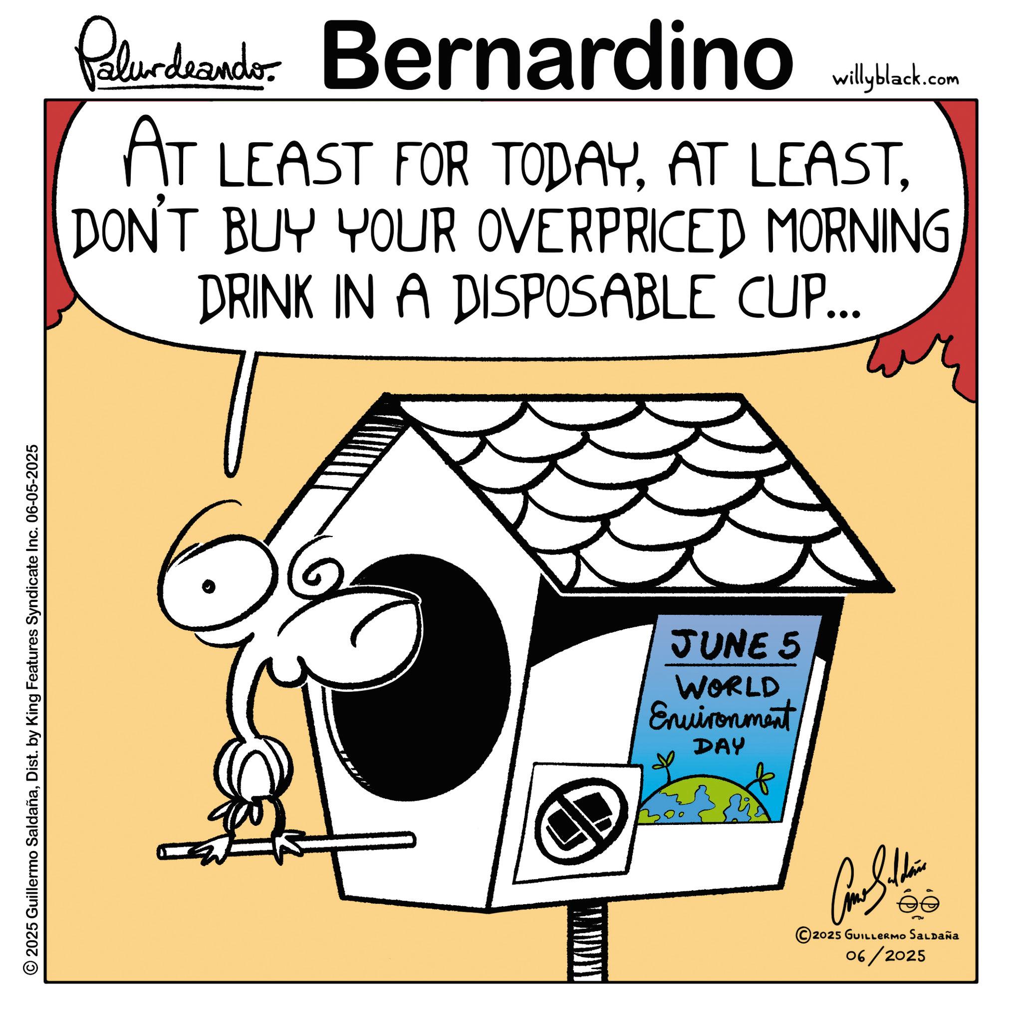 Animated cartoon OCR: © 2025 Guillermo SaldañaDist. by King Features Syndicate Inc. 06-05-2025 Palurdeando Bernardino willyblack.com AT LEAST FOR TODAYDON'T BUY YOUR OVERPRICED MORNING DRINK IN A DISPOSABLE CUP... JUNE 5 WORLD Environment DAY Cone Silden 2025 GUILLERMO SALDAÑA 06/2025 © 2025 Guillermo SaldañaDist . by King Features Syndicate Inc. 06-05-2025 Palurdeando Bernardino willyblack.com AT LEAST FOR TODAYAT LEASTDON'T BUY YOUR OVERPRICED MORNING DRINK IN A DISPOSABLE CUP ... JUNE 5 WORLD Environment DAY Cone Silden 2025 GUILLERMO SALDAÑA 06/2025