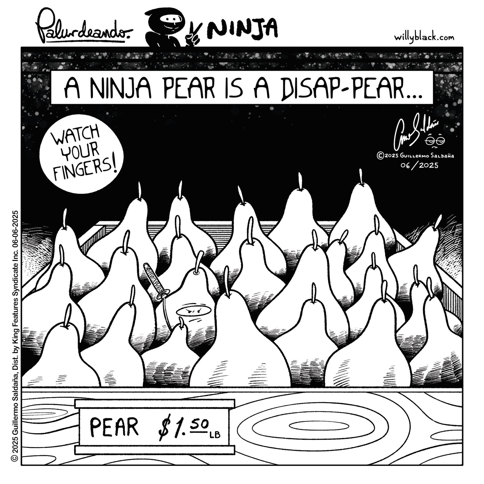 Line art OCR: © 2025 Guillermo SaldañaDist. by King Features Syndicate Inc. 06-06-2025 PEAR $1.50 LB MAZKO Palurdeando NINJA willyblack.com A NINJA PEAR IS A DISAP-PEAR... WATCH YOUR FINGERS! ???????? 2025 GUILLERMO SALDAÑA 06/2025 © 2025 Guillermo SaldañaDist . by King Features Syndicate Inc. 06-06-2025 PEAR $ 1.50 LB MAZKO Palurdeando NINJA willyblack.com A NINJA PEAR IS A DISAP - PEAR ... WATCH YOUR FINGERS ! ???????? 2025 GUILLERMO SALDAÑA 06/2025