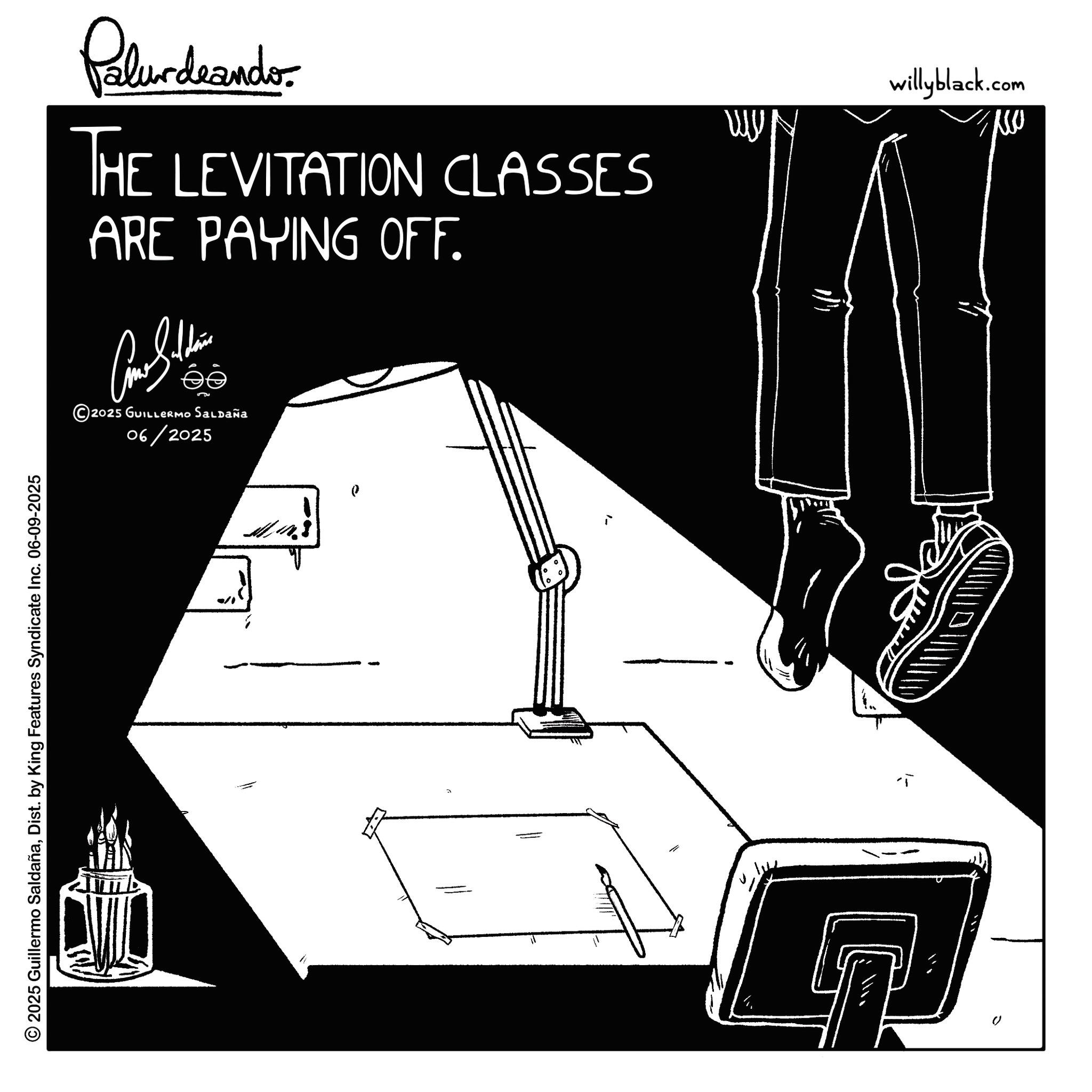 Line art OCR: © 2025 Guillermo SaldañaDist. by King Features Syndicate Inc. 06-09-2025 ?? ©2025 GUILLERMO SALDAÑA 06/2025 Palur deando THE LEVITATION CLASSES ARE PAYING OFF. ?? willyblack.com MY ! © 2025 Guillermo SaldañaDist . by King Features Syndicate Inc. 06-09-2025 ?? © 2025 GUILLERMO SALDAÑA 06/2025 Palur deando THE LEVITATION CLASSES ARE PAYING OFF . ?? willyblack.com MY !