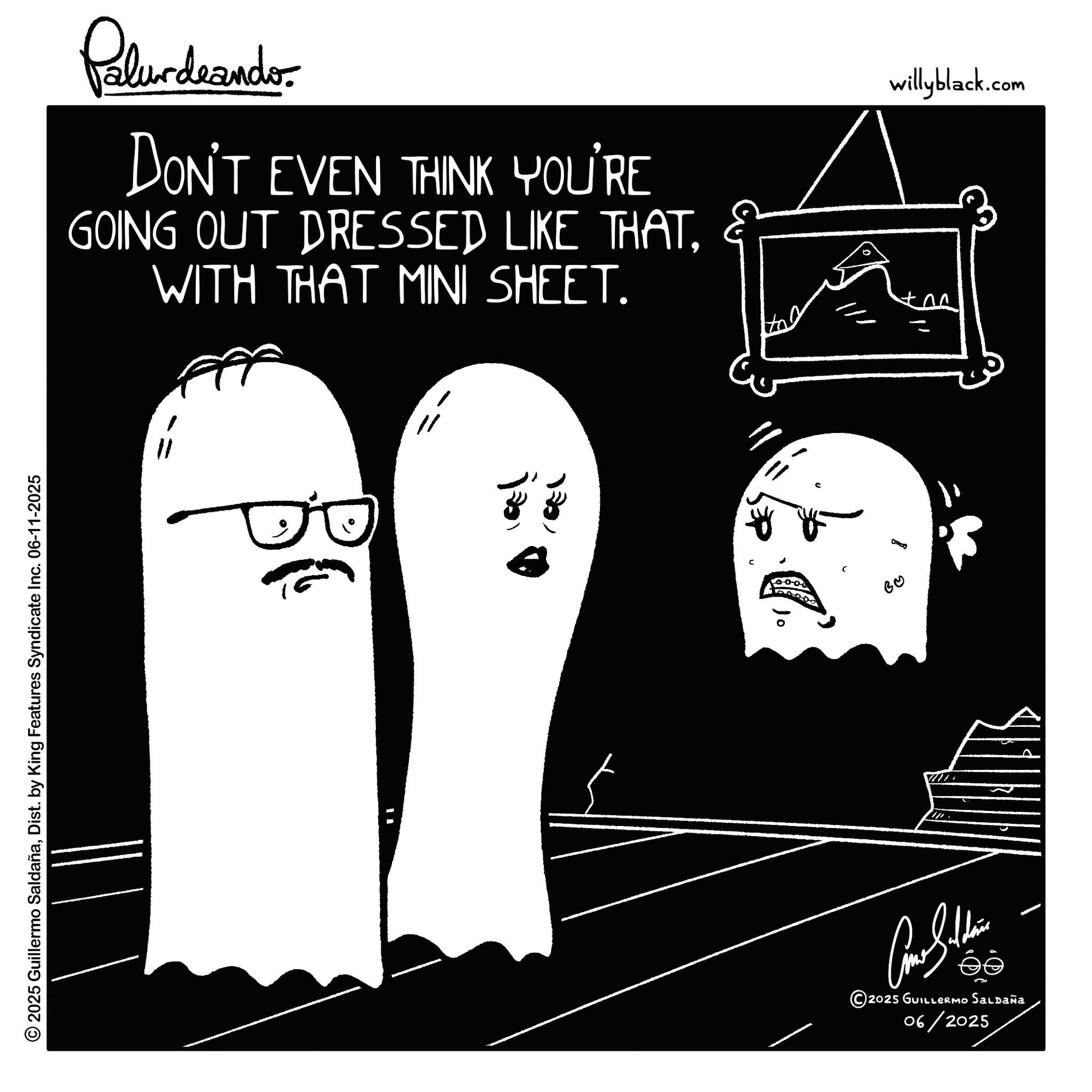 White OCR: © 2025 Guillermo SaldañaDist. by King Features Syndicate Inc. 06-11-2025 Palurdeando. DON'T EVEN THINK YOU'RE GOING OUT DRESSED LIKE THATWITH THAT MINI SHEET. " a! ?? © 2025 GUILLERMO SALDAÑA 06/2025 B? COO willyblack.com © 2025 Guillermo SaldañaDist . by King Features Syndicate Inc. 06-11-2025 Palurdeando . DON'T EVEN THINK YOU'RE GOING OUT DRESSED LIKE THATWITH THAT MINI SHEET . " a ! ?? © 2025 GUILLERMO SALDAÑA 06/2025 B ? COO willyblack.com