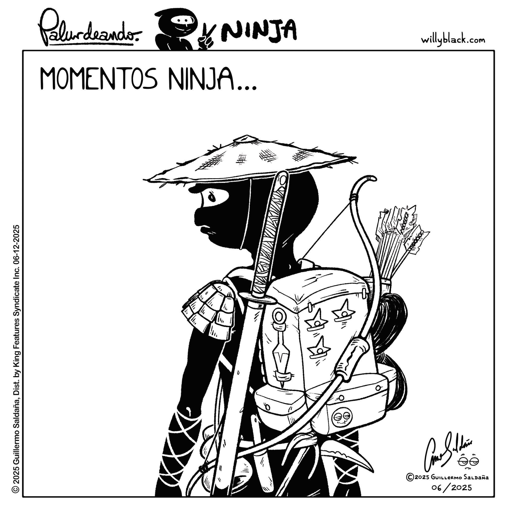 Fiction OCR: © 2025 Guillermo SaldañaDist. by King Features Syndicate Inc. 06-12-2025 MOMENTOS NINJA... Palurdeando NINJA 06/2025 2025 GUILLERMO SALDAÑa willyblack.com © 2025 Guillermo SaldañaDist . by King Features Syndicate Inc. 06-12-2025 MOMENTOS NINJA ... Palurdeando NINJA 06/2025 2025 GUILLERMO SALDAÑa willyblack.com