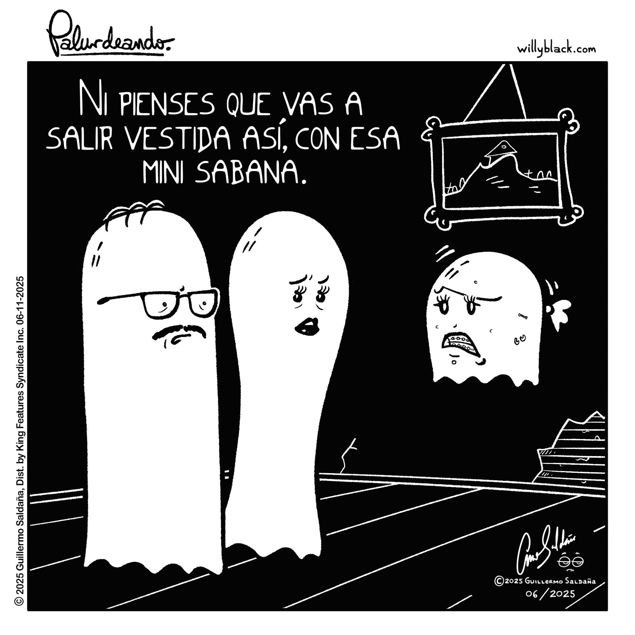 White OCR: © 2025 Guillermo SaldañaDist. by King Features Syndicate Inc. 06-11-2025 Palurdeands NI PIENSES QUE VAS A SALIR VESTIDA ASÍCON ESA MINI SABANA. " a! ?? © 2025 GUILLERMO SALDAÑA 06/2025 B? COO willyblack.com © 2025 Guillermo SaldañaDist . by King Features Syndicate Inc. 06-11-2025 Palurdeands NI PIENSES QUE VAS A SALIR VESTIDA ASÍCON ESA MINI SABANA . " a ! ?? © 2025 GUILLERMO SALDAÑA 06/2025 B ? COO willyblack.com