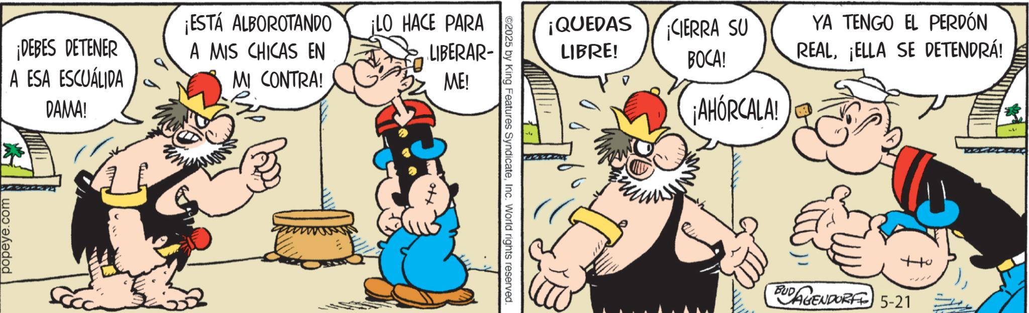 Animated cartoon OCR: popeye.com ¡DEBES DETENER A ESA ESCUÁLIDA DAMA! ¡ESTÁ ALBOROTANDO ¡LO HACE PARA A MIS CHICAS EN MI CONTRA! LIBERAR- ME! ©2025 by King Features SyndicateInc. World rights reserved. ¡QUEDAS LIBRE! ¡CIERRA SU BOCA! YA TENGO EL PERDÓN REALELLA SE DETENDRÁ! ¡AHÓRCALA! ott BUD AGENDORF 5-21 popeye.com ¡ DEBES DETENER A ESA ESCUÁLIDA DAMA ! ¡ ESTÁ ALBOROTANDO ¡ LO HACE PARA A MIS CHICAS EN MI CONTRA ! LIBERAR- ME ! © 2025 by King Features SyndicateInc. World rights reserved . ¡ QUEDAS LIBRE ! ¡ CIERRA SU BOCA ! YA TENGO EL PERDÓN REALELLA SE DETENDRÁ ! ¡ AHÓRCALA ! ott BUD AGENDORF 5-21