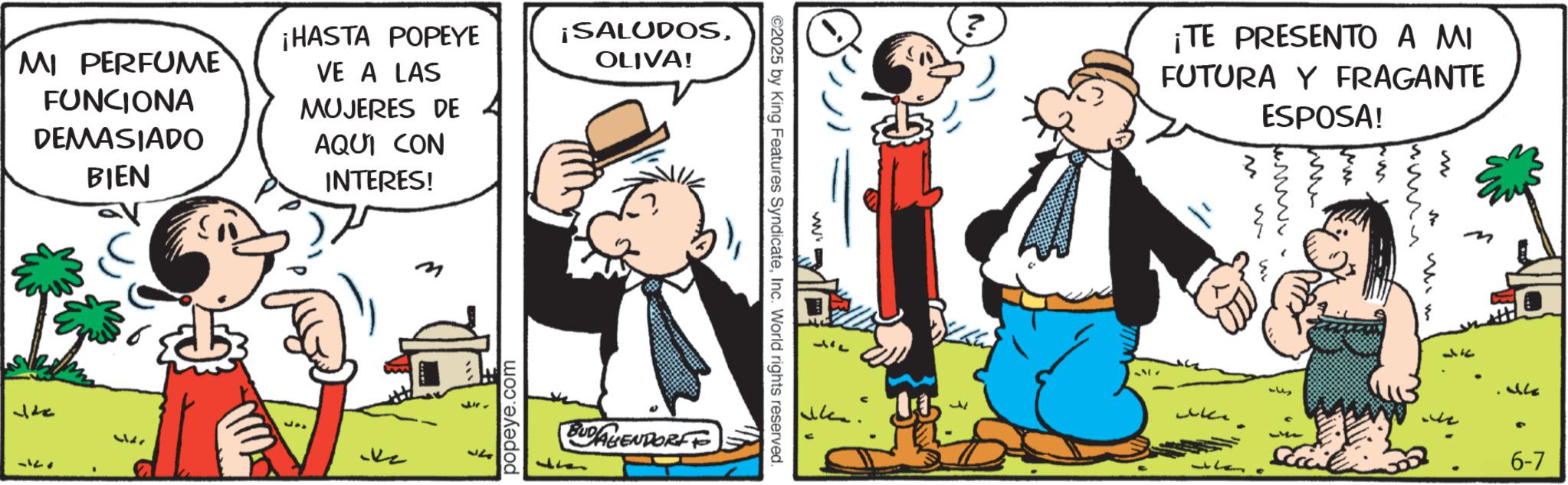Animated cartoon OCR: MI PERFUME FUNCIONA DEMASIADO BIEN 14 3121 ¡HASTA POPEYE VE A LAS ¡SALUDOSOLIVA! MUJERES DE AQUI CON INTERES! ? 317 popeye.com BUDAHENDORFF wi ©2025 by King Features SyndicateInc. World rights reserved. ¡TE PRESENTO A MI FUTURA Y FRAGANTE ESPOSA! ???? wwwwww 5 34 S 6-7 MI PERFUME FUNCIONA DEMASIADO BIEN 14 3121 ¡ HASTA POPEYE VE A LAS ¡ SALUDOSOLIVA ! MUJERES DE AQUI CON INTERES ! ? 317 popeye.com BUDAHENDORFF wi © 2025 by King Features SyndicateInc. World rights reserved . ¡ TE PRESENTO A MI FUTURA Y FRAGANTE ESPOSA ! ???? wwwwww 5 34 S 6-7