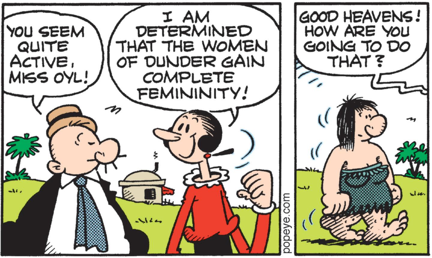 Comic book OCR: YOU SEEM QUITE ACTIVEMISS OYL! I AM DETERMINED THAT THE WOMEN OF DUNDER GAIN COMPLETE FEMININITY! M GOOD HEAVENS! HOW ARE YOU GOING TO DO THAT? M popeye.com w ul. YOU SEEM QUITE ACTIVEMISS OYL ! I AM DETERMINED THAT THE WOMEN OF DUNDER GAIN COMPLETE FEMININITY ! M GOOD HEAVENS ! HOW ARE YOU GOING TO DO THAT ? M popeye.com w ul .