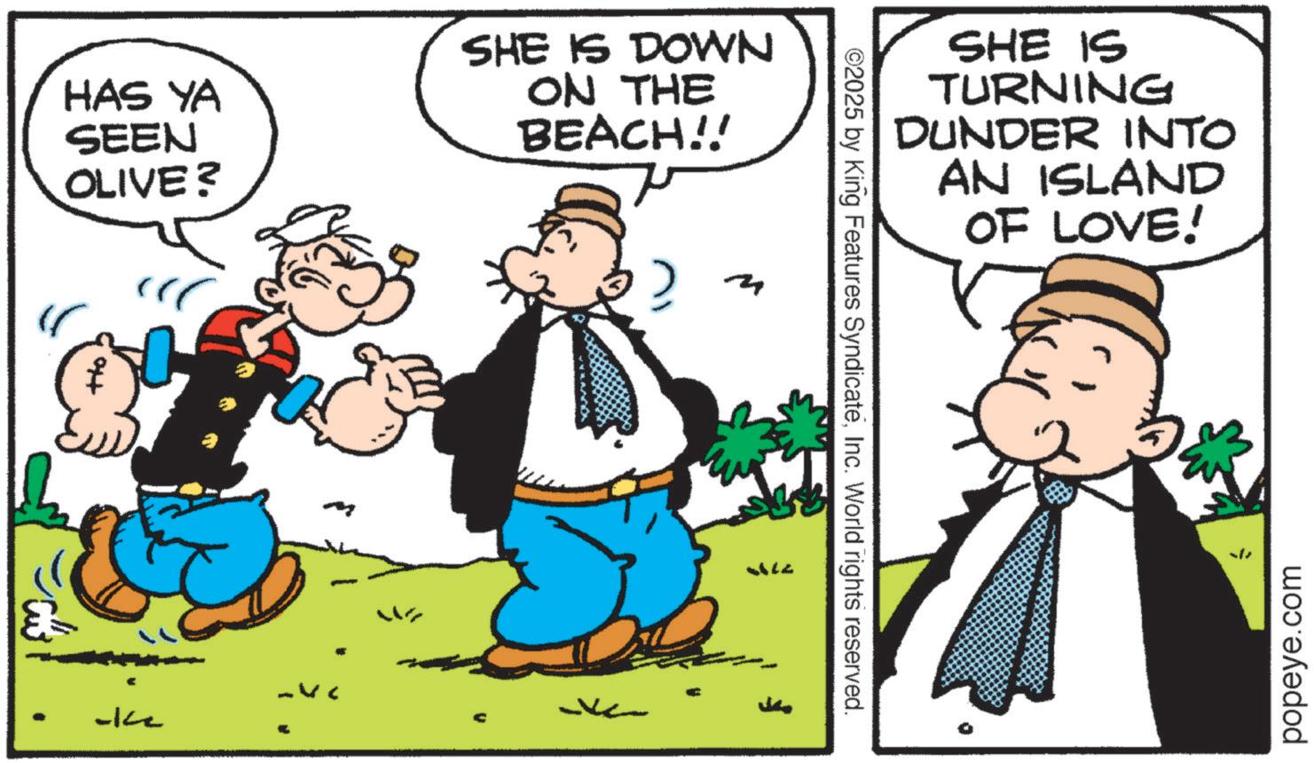 Animation OCR: -ke HAS YA SEEN OLIVE? SHE IS DOWN ON THE BEACH!! ? F SHE IS TURNING DUNDER INTO AN ISLAND OF LOVE! ©2025 by King Features SyndicateInc. World rights reserved. popeye.com -ke HAS YA SEEN OLIVE ? SHE IS DOWN ON THE BEACH !! ? F SHE IS TURNING DUNDER INTO AN ISLAND OF LOVE ! © 2025 by King Features SyndicateInc. World rights reserved . popeye.com