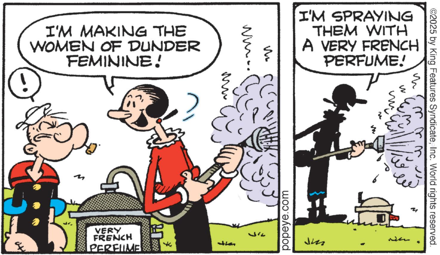 Animated cartoon OCR: I'M MAKING THE WOMEN OF DUNDER FEMININE! www. Mw VERY FRENCH [PERFUME ? I'M SPRAYING THEM WITH A VERY FRENCH PERFUME! popeye.com ©2025 by King Features SyndicateInc. World rights reserved. ? W ????? ??? M ???? ? Jm I'M MAKING THE WOMEN OF DUNDER FEMININE ! www . Mw VERY FRENCH [ PERFUME ? I'M SPRAYING THEM WITH A VERY FRENCH PERFUME ! popeye.com © 2025 by King Features SyndicateInc. World rights reserved . ? W ????? ??? M ???? ? Jm