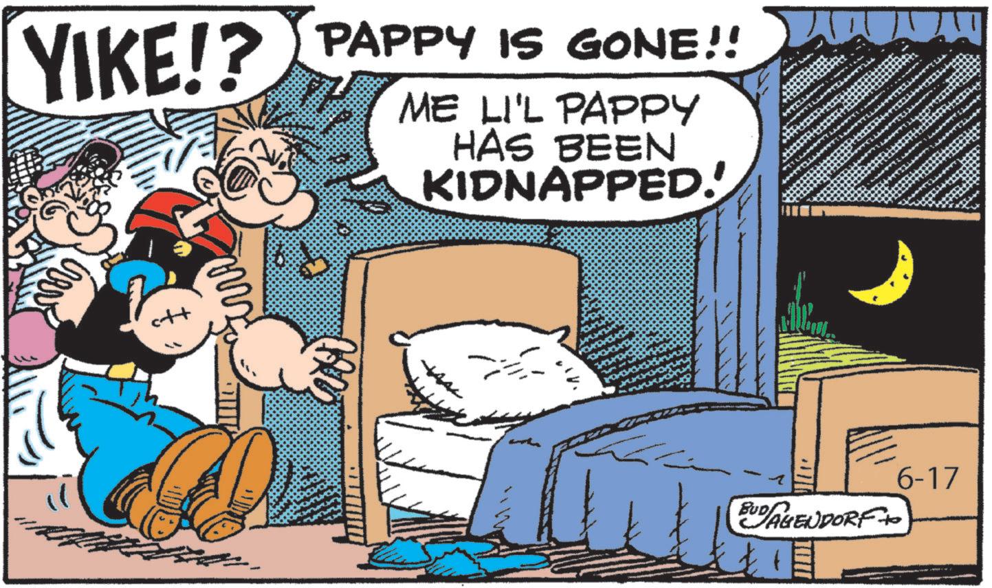 Fictional character OCR: PAPPY IS GONE!! YIKE!? ME LI'L PAPPY HAS BEEN KIDNAPPED! m BUDAGENDORF+O 6-17 PAPPY IS GONE !! YIKE !? ME LI'L PAPPY HAS BEEN KIDNAPPED ! m BUDAGENDORF + O 6-17