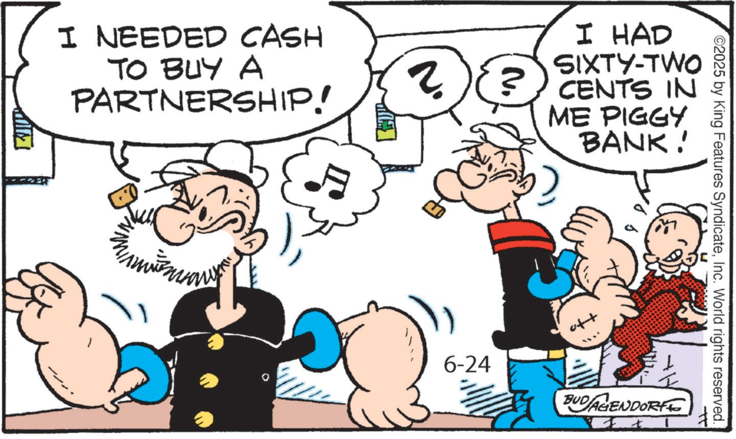 Comic book OCR: I NEEDED CASH TO BUY A PARTNERSHIP! ? I HAD SIXTY-TWO CENTS IN ME PIGGY BANK! <tt O2025 by King Features SyndicateInc. World rights reserved. 6-24 BUD AGENDORFE + + I NEEDED CASH TO BUY A PARTNERSHIP ! ? I HAD SIXTY - TWO CENTS IN ME PIGGY BANK ! < tt O2025 by King Features SyndicateInc. World rights reserved . 6-24 BUD AGENDORFE + +