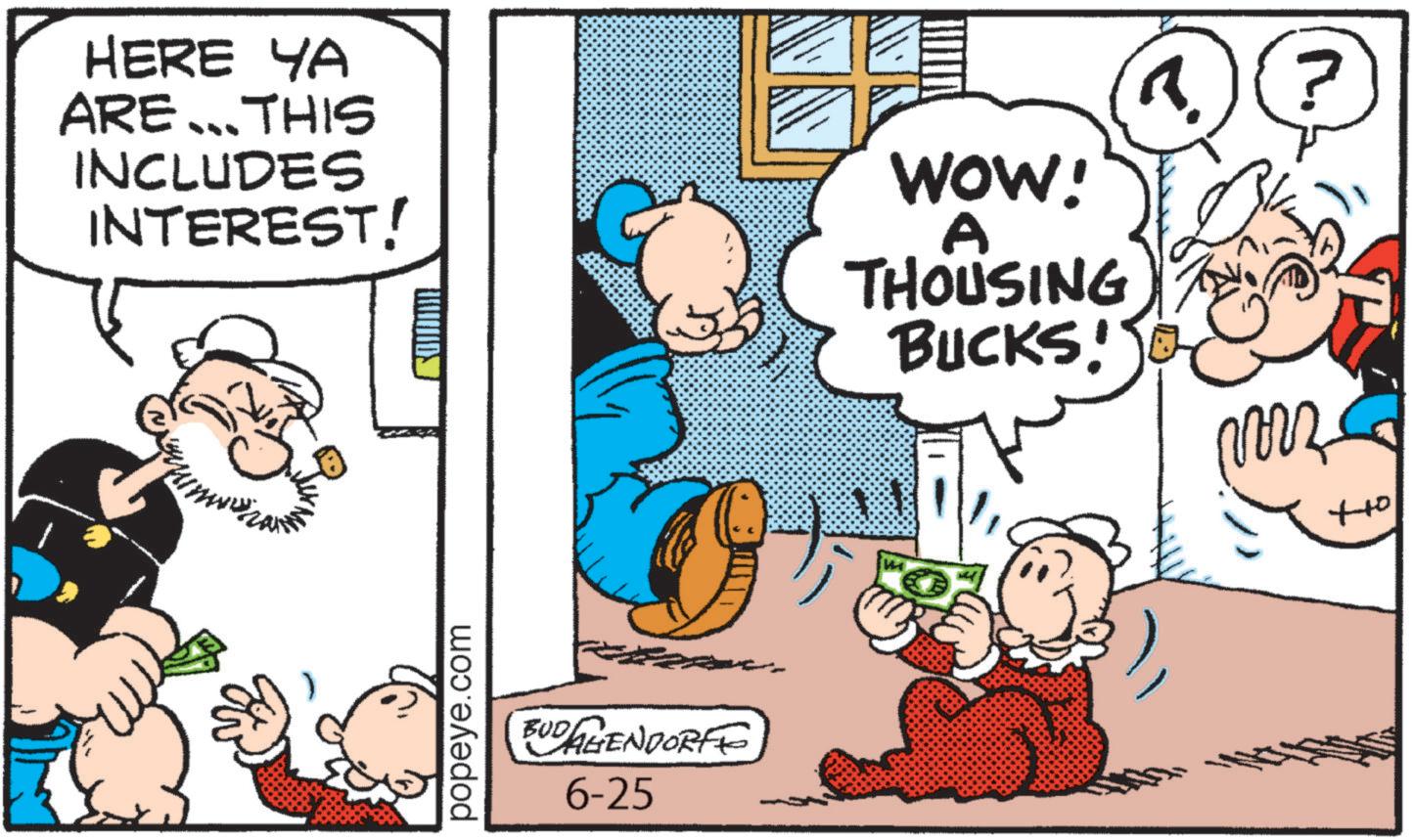 Comic book OCR: HERE YA ARE...THIS INCLUDES INTEREST! popeye.com BUD AGENDORFE 6-25 WOW! A THOUSING BUCKS! morz 1 ? ott HERE YA ARE ... THIS INCLUDES INTEREST ! popeye.com BUD AGENDORFE 6-25 WOW ! A THOUSING BUCKS ! morz 1 ? ott