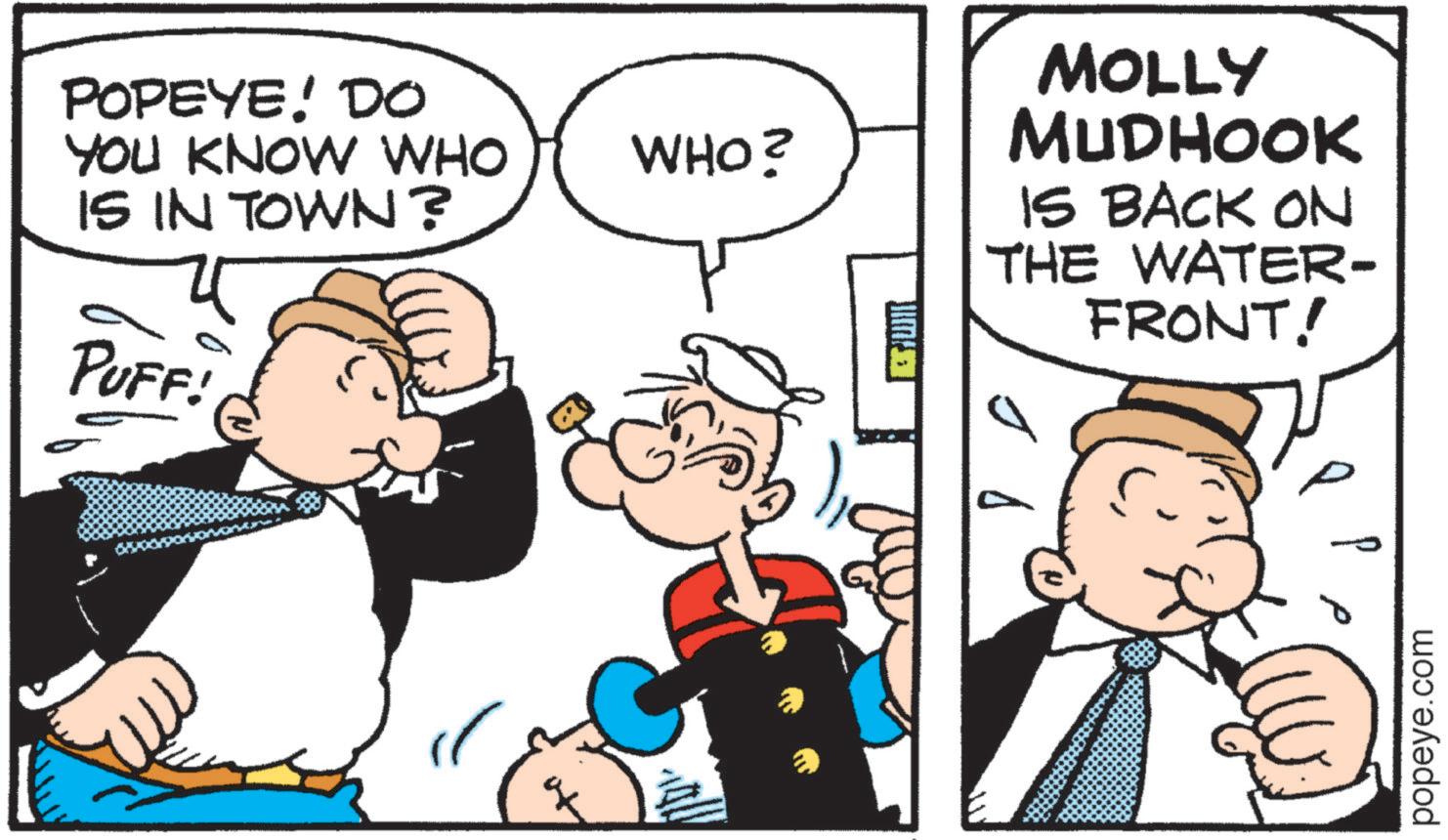 Comic book OCR: POPEYE! DO YOU KNOW WHO IS IN TOWN? PUFF! WHO? JIMAJ MOLLY MUDHOOK IS BACK ON THE WATER- FRONT! popeye.com POPEYE ! DO YOU KNOW WHO IS IN TOWN ? PUFF ! WHO ? JIMAJ MOLLY MUDHOOK IS BACK ON THE WATER- FRONT ! popeye.com