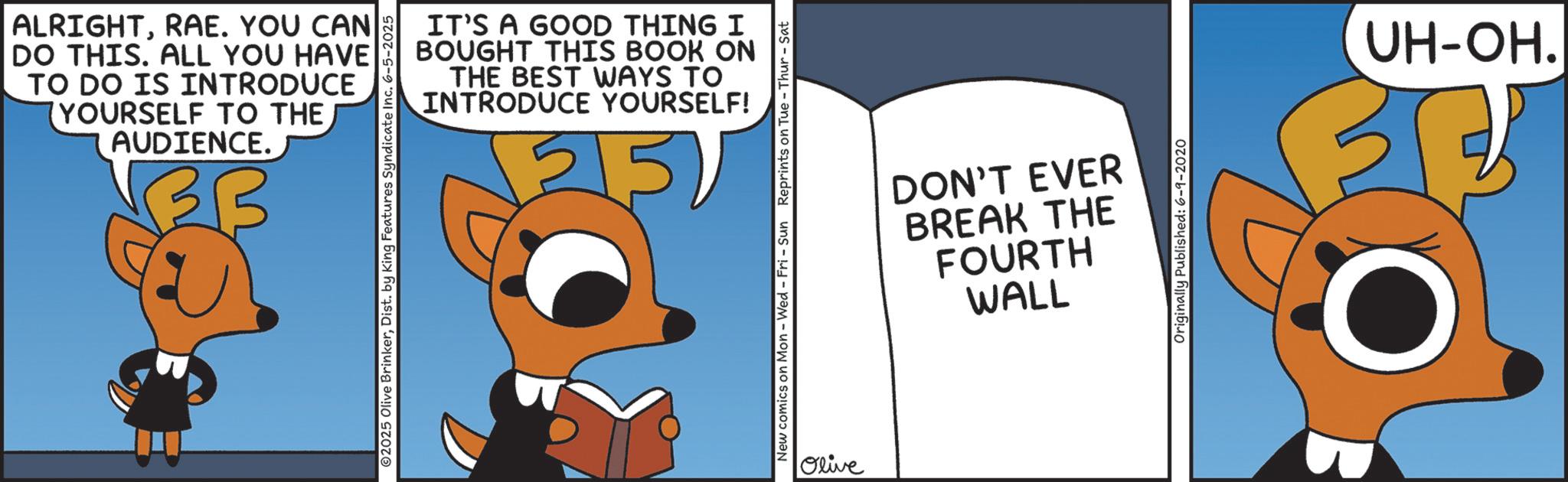 Photo caption OCR: ALRIGHTRAE. YOU CAN DO THIS. ALL YOU HAVE TO DO IS INTRODUCE (YOURSELF TO THE AUDIENCE. B IT'S A GOOD THING I BOUGHT THIS BOOK ON THE BEST WAYS TO INTRODUCE YOURSELF! 35) 2025 Olive BrinkerDist. by King Features Syndicate Inc. 6-5-2025 New comics on Mon - Wed - Fri - Sun Reprints on Tue - Thur - Sat Olive DON'T EVER BREAK THE FOURTH WALL Originally Published: 6-9-2020 UH-OH. ALRIGHTRAE . YOU CAN DO THIS . ALL YOU HAVE TO DO IS INTRODUCE ( YOURSELF TO THE AUDIENCE . B IT'S A GOOD THING I BOUGHT THIS BOOK ON THE BEST WAYS TO INTRODUCE YOURSELF ! 35 ) 2025 Olive BrinkerDist . by King Features Syndicate Inc. 6-5-2025 New comics on Mon - Wed - Fri - Sun Reprints on Tue - Thur - Sat Olive DON'T EVER BREAK THE FOURTH WALL Originally Published : 6-9-2020 UH - OH .