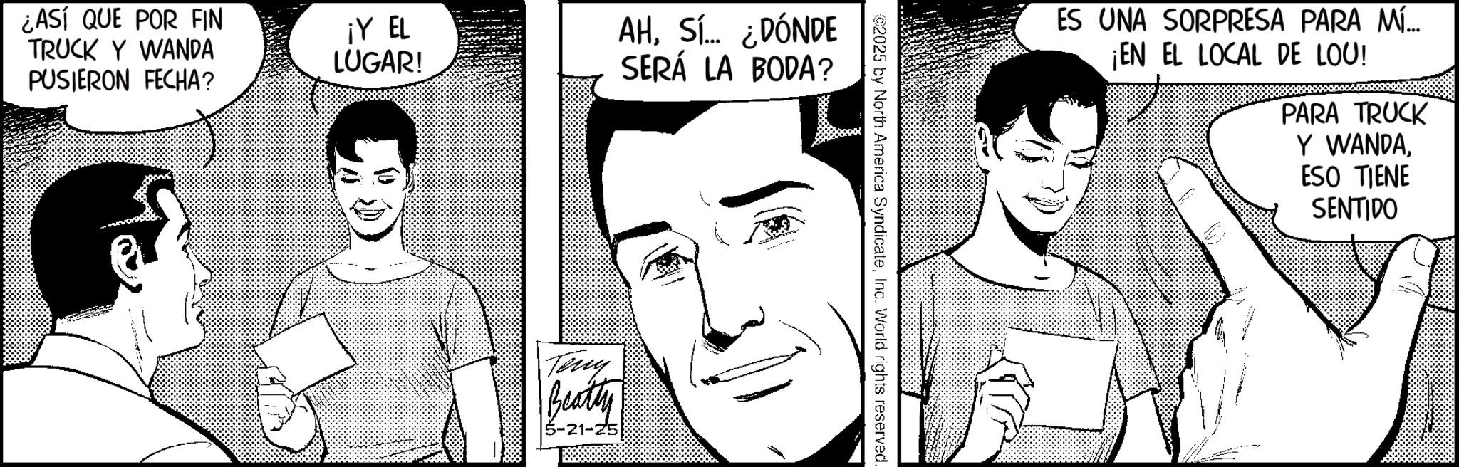 Comic book OCR: ¿ASÍ QUE POR FIN TRUCK Y WANDA PUSIERON FECHA? ¡Y EL LUGAR! AHSí... ¿DÓNDE SERÁ LA BODA? Teny Beatty -21-25 ©2025 by North America SyndicateInc. World rights reserved. ES UNA SORPRESA PARA MÍ... ¡EN EL LOCAL DE LOO! PARA TRUCK Y WANDAESO TIENE SENTIDO ¿ ASÍ QUE POR FIN TRUCK Y WANDA PUSIERON FECHA ? ¡ Y EL LUGAR ! AHSí ... ¿ DÓNDE SERÁ LA BODA ? Teny Beatty -21-25 © 2025 by North America SyndicateInc. World rights reserved . ES UNA SORPRESA PARA MÍ ... ¡ EN EL LOCAL DE LOO ! PARA TRUCK Y WANDAESO TIENE SENTIDO