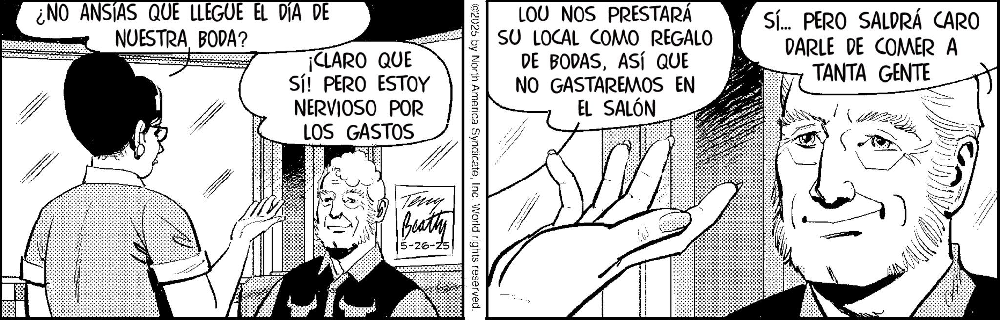 Publication OCR: ¿NO ANSIAS QUE LLEGUE EL DÍA DE NUESTRA BODA? ¡CLARO QUE Sí! PERO ESTOY NERVIOSO POR LOS GASTOS LOO NOS PRESTARÁ SU LOCAL COMO REGALO DE BODASASÍ QUE NO GASTAREMOS EN EL SALÓN Sí... PERO SALDRÁ CARO DARLE DE COMER A TANTA GENTE ©2025 by North America SyndicateInc. World rights reserved. Teny Beatty 5-26-25 ¿ NO ANSIAS QUE LLEGUE EL DÍA DE NUESTRA BODA ? ¡ CLARO QUE Sí ! PERO ESTOY NERVIOSO POR LOS GASTOS LOO NOS PRESTARÁ SU LOCAL COMO REGALO DE BODASASÍ QUE NO GASTAREMOS EN EL SALÓN Sí ... PERO SALDRÁ CARO DARLE DE COMER A TANTA GENTE © 2025 by North America SyndicateInc. World rights reserved . Teny Beatty 5-26-25
