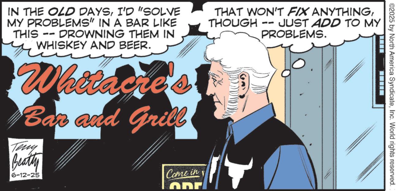 Animated cartoon OCR: ©2025 by North America SyndicateInc. World rights reserved. ?? IN THE OLD DAYSI'D "SOLVE MY PROBLEMS" IN A BAR LIKE DROWNING THEM IN WHISKEY AND BEER. THIS -- Whitacre's Bar and Grill Teny Beatty 6-12-25 Come in THAT WON'T FIX ANYTHINGTHOUGH JUST ADD TO MY PROBLEMS. PP © 2025 by North America SyndicateInc. World rights reserved . ?? IN THE OLD DAYSI'D " SOLVE MY PROBLEMS " IN A BAR LIKE DROWNING THEM IN WHISKEY AND BEER . THIS -- Whitacre's Bar and Grill Teny Beatty 6-12-25 Come in THAT WON'T FIX ANYTHINGTHOUGH JUST ADD TO MY PROBLEMS . PP