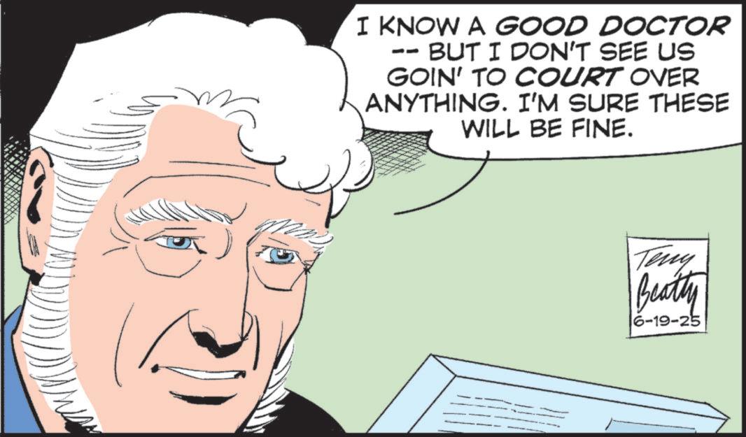 Fictional character OCR: I KNOW A GOOD DOCTOR -- BUT I DON'T SEE US GOIN' TO COURT OVER ANYTHING. I'M SURE THESE WILL BE FINE. Teny Beatty 6-19-25 I KNOW A GOOD DOCTOR -- BUT I DON'T SEE US GOIN ' TO COURT OVER ANYTHING . I'M SURE THESE WILL BE FINE . Teny Beatty 6-19-25
