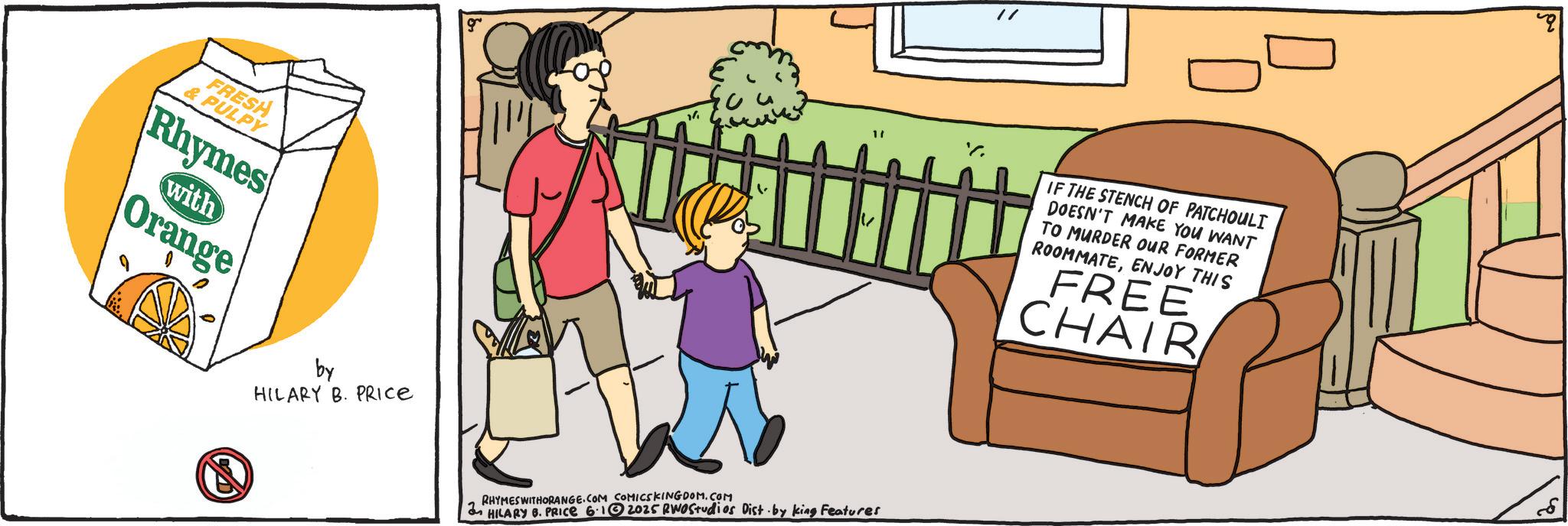 Graphics OCR: FRESH & PULPY Rhymes with Orange by HILARY B. PRICE g 1 " RHYMES WITHORANGE.COM COMICSKINGDOM.COM HILARY 6. PRICE 6.12025 RWOStudios Dist by king Features // IF THE STENCH OF PATCHOULI DOESN'T MAKE YOU WANT TO MURDER OUR FORMER ROOMMATEENJOY THIS FREE CHAIR "q 8 FRESH & PULPY Rhymes with Orange by HILARY B. PRICE g 1 " RHYMES WITHORANGE.COM COMICSKINGDOM.COM HILARY 6. PRICE 6.12025 RWOStudios Dist by king Features // IF THE STENCH OF PATCHOULI DOESN'T MAKE YOU WANT TO MURDER OUR FORMER ROOMMATEENJOY THIS FREE CHAIR " q 8