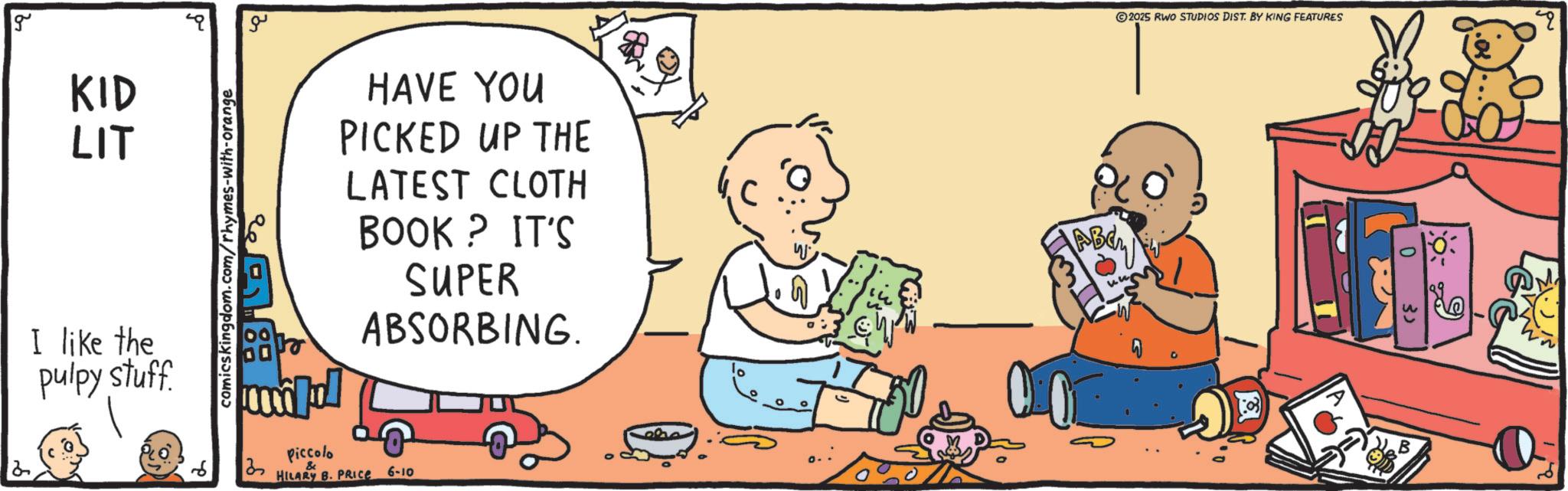 Handwriting OCR: g KID LIT I like the pulpy stuff. comicskingdom.com/rhymes-with-orange ?? HAVE YOU PICKED UP THE LATEST CLOTH BOOK ? IT'S SUPER ABSORBING. Piccolo 3 & HILARY B. PRICE 6-10 ABCL 2025 RWO STUDIOS DIST. BY KING FEATURES 4 g KID LIT I like the pulpy stuff . comicskingdom.com/rhymes-with-orange ?? HAVE YOU PICKED UP THE LATEST CLOTH BOOK ? IT'S SUPER ABSORBING . Piccolo 3 & HILARY B. PRICE 6-10 ABCL 2025 RWO STUDIOS DIST . BY KING FEATURES 4