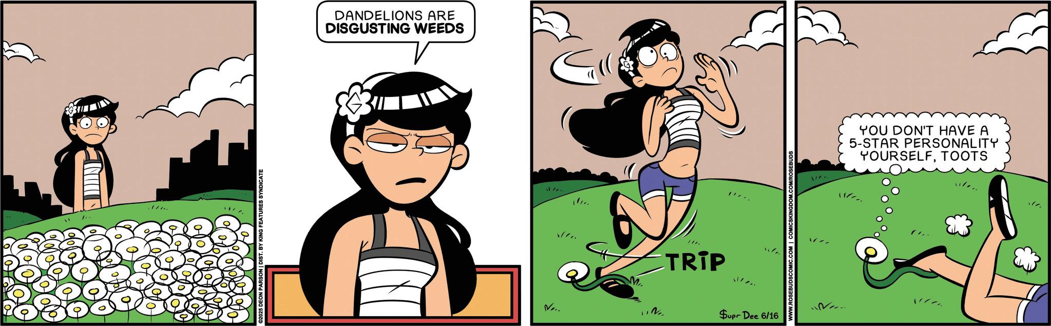 Comics OCR: €2025 DEON PARSON | DIST. KING FEATURES SYNDICATE DANDELIONS ARE DISGUSTING WEEDS . N TRIP V... 12 Supr Dee 6/16 ROSEBUDS YOU DON'T HAVE A 5-STAR PERSONALITY YOURSELFTOOTS € 2025 DEON PARSON | DIST . KING FEATURES SYNDICATE DANDELIONS ARE DISGUSTING WEEDS . N TRIP V ... 12 Supr Dee 6/16 ROSEBUDS YOU DON'T HAVE A 5 - STAR PERSONALITY YOURSELF