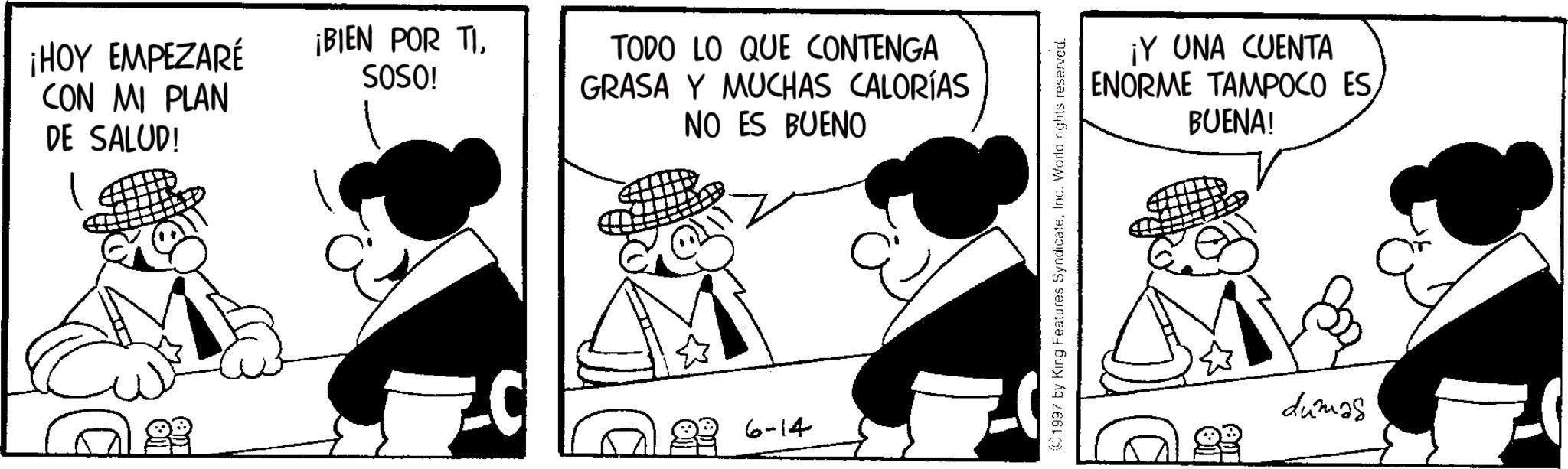 Animation OCR: ¡HOY EMPEZARÉ CON MI PLAN DE SALUD! ¡BIEN POR TISOSO! TODO LO QUE CONTENGA GRASA Y MUCHAS CALORÍAS NO ES BUENO 6-14 (1997 by King Features SyndicateInc. World rights reserved. ¡Y UNA CUENTA TAMPOCO ESBUENA! ENORME dumas ¡ HOY EMPEZARÉ CON MI PLAN DE SALUD ! ¡ BIEN POR TISOSO ! TODO LO QUE CONTENGA GRASA Y MUCHAS CALORÍAS NO ES BUENO 6-14 ( 1997 by King Features SyndicateInc. World rights reserved . ¡ Y UNA CUENTA TAMPOCO ESBUENA ! ENORME dumas