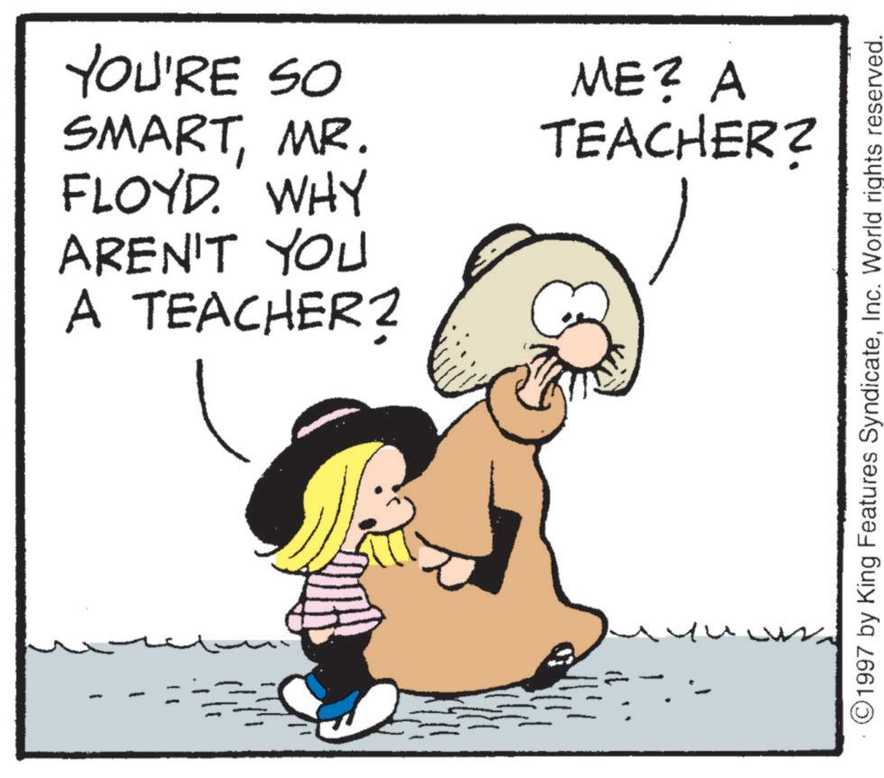Photo caption OCR: YOU'RE SO SMARTMR. FLOYD. WHY AREN'T YOU A TEACHER2 ME? A TEACHER? 1997 by King Features SyndicateInc. World rights reserved. YOU'RE SO SMARTMR . FLOYD . WHY AREN'T YOU A TEACHER2 ME ? A TEACHER ? 1997 by King Features SyndicateInc. World rights reserved .