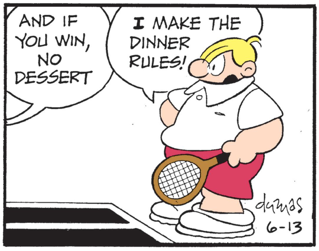 Tennis--Equipment and supplies OCR: AND IF YOU WINNO DESSERT I MAKE THE DINNER RULES! damas 6-13 AND IF YOU WINNO DESSERT I MAKE THE DINNER RULES ! damas 6-13