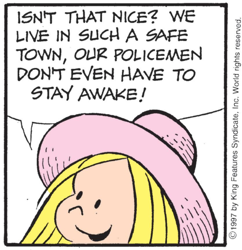 Photo caption OCR: ISN'T THAT NICE? WE LIVE IN SUCH A SAFE TOWNOUR POLICEMEN DON'T EVEN HAVE TO STAY AWAKE! ©1997 by King Features SyndicateInc. World rights reserved. ISN'T THAT NICE ? WE LIVE IN SUCH A SAFE TOWNOUR POLICEMEN DON'T EVEN HAVE TO STAY AWAKE ! © 1997 by King Features SyndicateInc. World rights reserved .