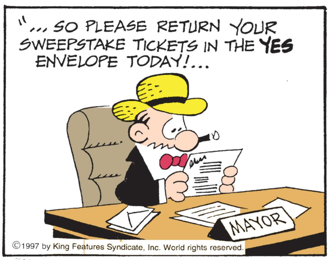 Photo caption OCR: 11 """ SO PLEASE RETURN YOUR SWEEPSTAKE TICKETS IN THE YES ENVELOPE TODAY!….. 0 MAYOR ©1997 by King Features SyndicateInc. World rights reserved. 11 " " " SO PLEASE RETURN YOUR SWEEPSTAKE TICKETS IN THE YES ENVELOPE TODAY ! … .. 0 MAYOR © 1997 by King Features SyndicateInc. World rights reserved .