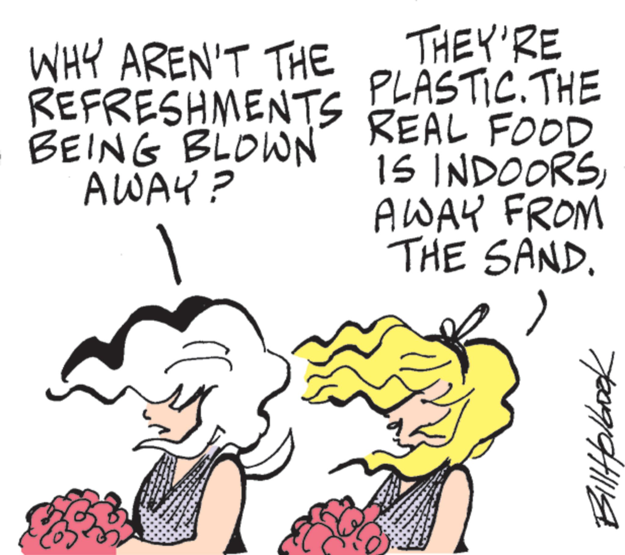 Clip art OCR: WHY AREN'T THE REFRESHMENTS BEING BLOWN AWAY? THEY'RE PLASTIC. THE REAL FOOD IS INDOORSAWAY FROM THE SAND. BillHolbook WHY AREN'T THE REFRESHMENTS BEING BLOWN AWAY ? THEY'RE PLASTIC . THE REAL FOOD IS INDOORSAWAY FROM THE SAND . BillHolbook