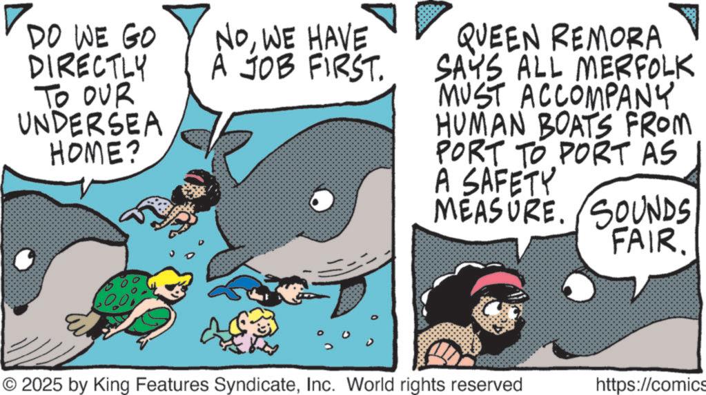 Comic book OCR: DO WE GO DIRECTLY TO OUR UNDERSEA HOME? NoWE HAVE À JOB FIRST. QUEEN REMORA SAYS ALL MERFOLK MUST ACCOMPANY HUMAN BOATS FROM PORT TO PORT AS A SAFETY MEASURE. SOUNDS FAIR. © 2025 by King Features SyndicateInc. World rights reserved https://comics DO WE GO DIRECTLY TO OUR UNDERSEA HOME ? NoWE HAVE À JOB FIRST . QUEEN REMORA SAYS ALL MERFOLK MUST ACCOMPANY HUMAN BOATS FROM PORT TO PORT AS A SAFETY MEASURE . SOUNDS FAIR . © 2025 by King Features SyndicateInc. World rights reserved https : // comics