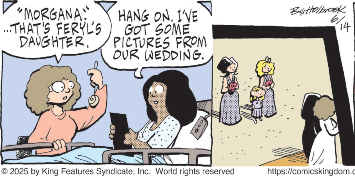 Photo caption OCR: "MORGANA: ... THAT'S FERYL'S DAUGHTER. HANG ON. I'VE GOT SOME PICTURES FROM OUR WEDDING. Bill Holbrook 14 2025 by King Features SyndicateInc. World rights reserved https://comicskingdom.c " MORGANA : ... THAT'S FERYL'S DAUGHTER . HANG ON . I'VE GOT SOME PICTURES FROM OUR WEDDING . Bill Holbrook 14 2025 by King Features SyndicateInc. World rights reserved https : //comicskingdom.c