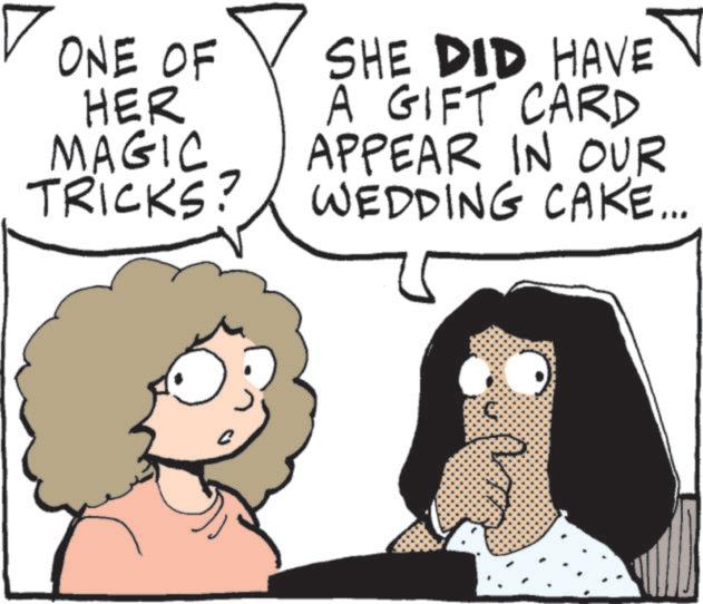 Fictional character OCR: ONE OF HER MAGIC TRICKS? SHE DID HAVE A GIFT CARD APPEAR IN OUR WEDDING CAKE... 1 ONE OF HER MAGIC TRICKS ? SHE DID HAVE A GIFT CARD APPEAR IN OUR WEDDING CAKE ... 1