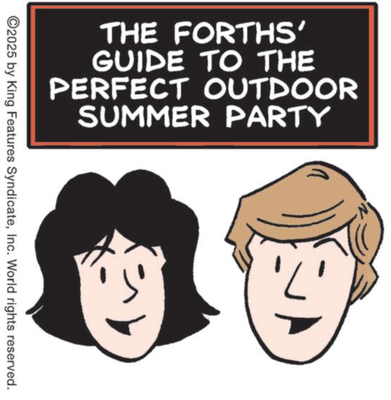 Animation OCR: THE FORTHS' GUIDE TO THE PERFECT OUTDOOR SUMMER PARTY ©2025 by King Features SyndicateInc. World rights reserved. THE FORTHS ' GUIDE TO THE PERFECT OUTDOOR SUMMER PARTY © 2025 by King Features SyndicateInc. World rights reserved .