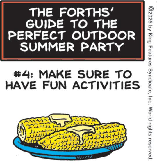 Food group OCR: ©2025 by King Features SyndicateInc. World rights reserved. THE FORTHS' GUIDE TO THE PERFECT OUTDOOR SUMMER PARTY #4: MAKE SURE TO HAVE FUN ACTIVITIES ????? ?? © 2025 by King Features SyndicateInc. World rights reserved . THE FORTHS ' GUIDE TO THE PERFECT OUTDOOR SUMMER PARTY # 4 : MAKE SURE TO HAVE FUN ACTIVITIES ????? ??