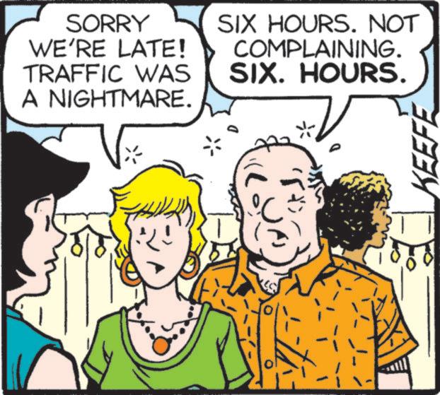 Animated cartoon OCR: SORRY WE'RE LATE! TRAFFIC WAS A NIGHTMARE. SIX HOURS. NOT COMPLAINING. SIX. HOURS. ? To KEEFE SORRY WE'RE LATE ! TRAFFIC WAS A NIGHTMARE . SIX HOURS . NOT COMPLAINING . SIX . HOURS . ? To KEEFE