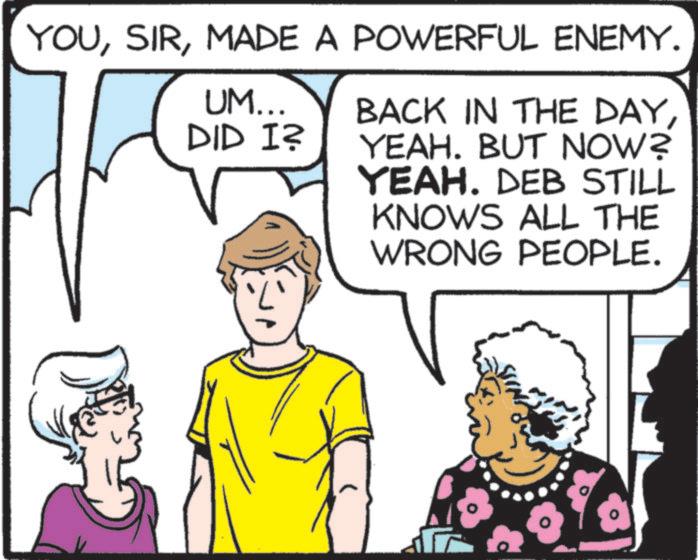 Comic book OCR: YOUMADE A POWERFUL ENEMY. UM... DID I= BACK IN THE DAYYEAH. BUT NOW? YEAH. DEB STILL KNOWS ALL THE WRONG PEOPLE. YOUMADE A POWERFUL ENEMY . UM ... DID I= BACK IN THE DAYYEAH . BUT NOW ? YEAH . DEB STILL KNOWS ALL THE WRONG PEOPLE .