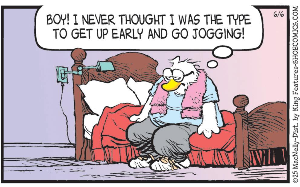 Comics OCR: BOY! I NEVER THOUGHT I WAS THE TYPE TO GET UP EARLY AND GO JOGGING! 6/6 ©25 MacNelly-Dist. by King Features-SHOECOMICS.COM BOY ! I NEVER THOUGHT I WAS THE TYPE TO GET UP EARLY AND GO JOGGING ! 6/6 © 25 MacNelly - Dist . by King Features-SHOECOMICS.COM