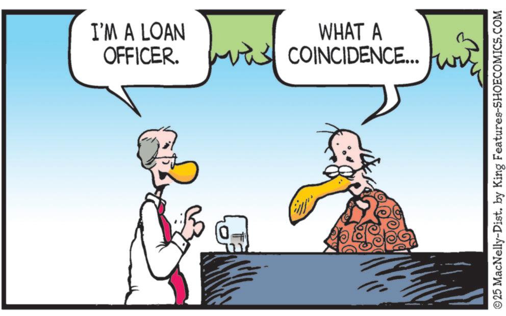 Beak OCR: I'M A LOAN OFFICER. (01 wis WHAT A 3 COINCIDENCE... wir ©25 MacNelly-Dist. by King Features-SHOECOMICS.COM I'M A LOAN OFFICER . ( 01 wis WHAT A 3 COINCIDENCE ... wir © 25 MacNelly - Dist . by King Features-SHOECOMICS.COM