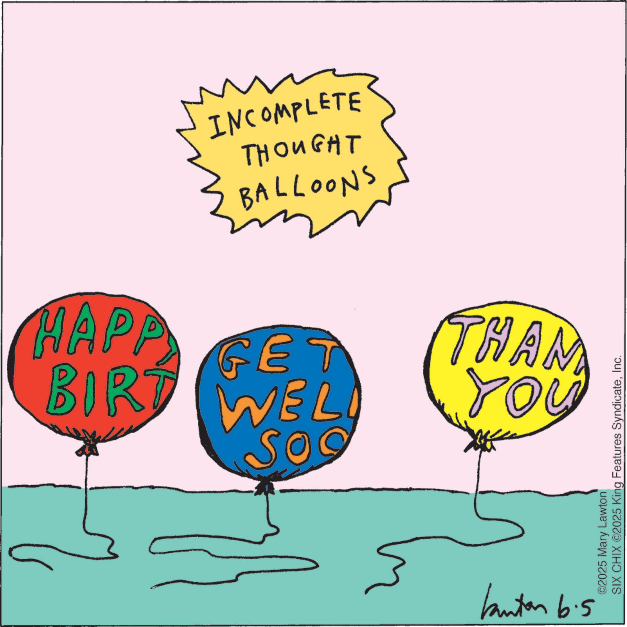 Graphics OCR: INCOMPLETE THOUGHT BALLOONS HAPP GET BIRT WELL So THAM You butan b.s SIX CHIX ©2025 King Features SyndicateInc. ©2025 Mary Lawton INCOMPLETE THOUGHT BALLOONS HAPP GET BIRT WELL So THAM You butan b.s SIX CHIX © 2025 King Features SyndicateInc. © 2025 Mary Lawton