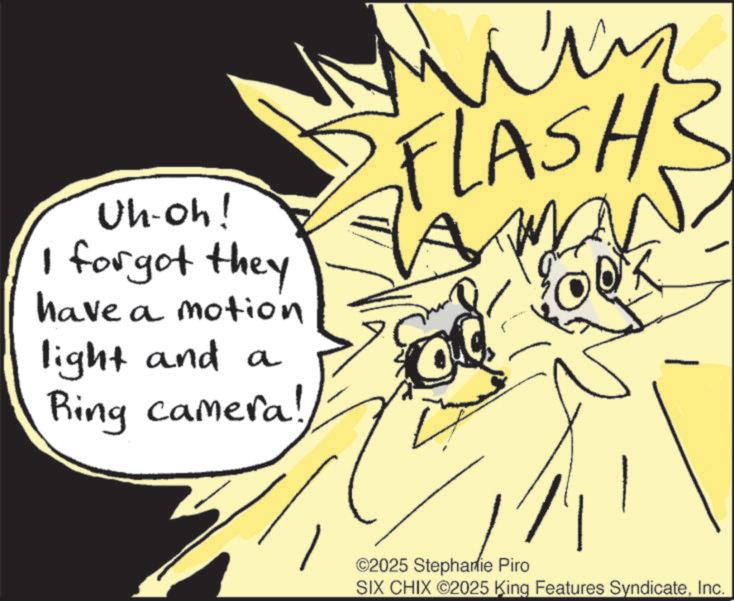 Animated cartoon OCR: Uh-oh! I forgot they have a motion light and a Ring camera! FLASH3 ©2025 Stephanie Piro SIX CHIX ©2025 King Features SyndicateInc. Uh - oh ! I forgot they have a motion light and a Ring camera ! FLASH3 © 2025 Stephanie Piro SIX CHIX © 2025 King Features Syndicate