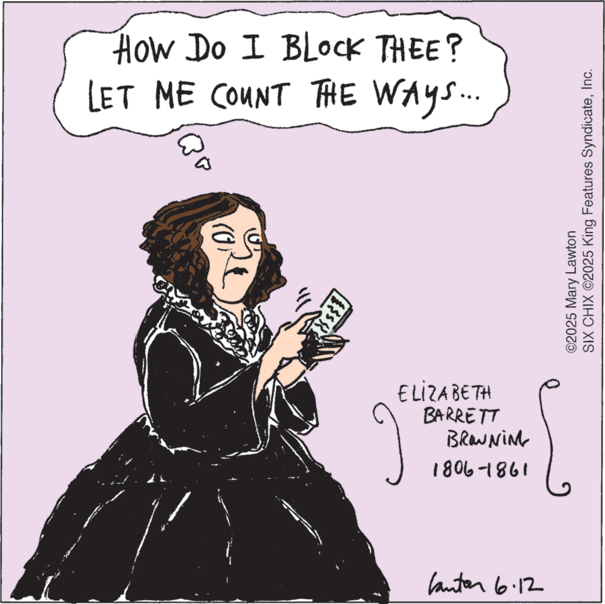 Sketch OCR: How Do I BLOCK THEE? LET ME COUNT THE WAYS... (0) ELIZABETH BARRETT BROWNING 1806-1861 Canton 6.12 ©2025 Mary Lawton SIX CHIX ©2025 King Features SyndicateInc. How Do I BLOCK THEE ? LET ME COUNT THE WAYS ... ( 0 ) ELIZABETH BARRETT BROWNING 1806-1861 Canton 6.12 © 2025 Mary Lawton SIX CHIX © 2025 King Features Syndicate
